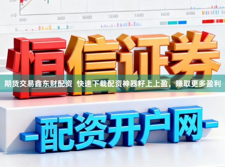 期货交易鑫东财配资  快速下载配资神器籽上上盈，赚取更多盈利