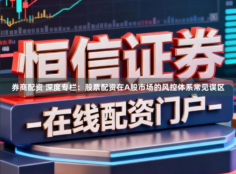 券商配资 深度专栏：股票配资在A股市场的风控体系常见误区