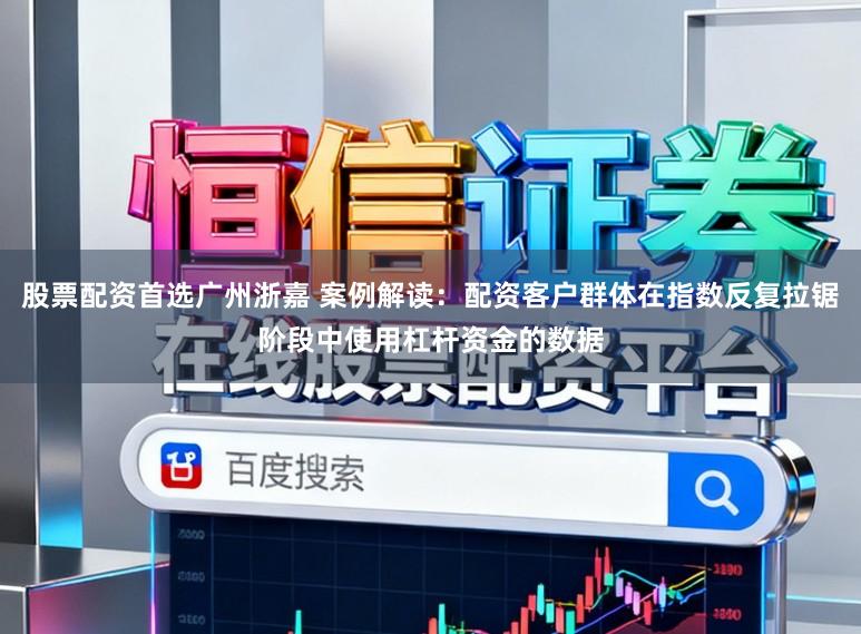 股票配资首选广州浙嘉 案例解读：配资客户群体在指数反复拉锯阶段中使用杠杆资金的数据