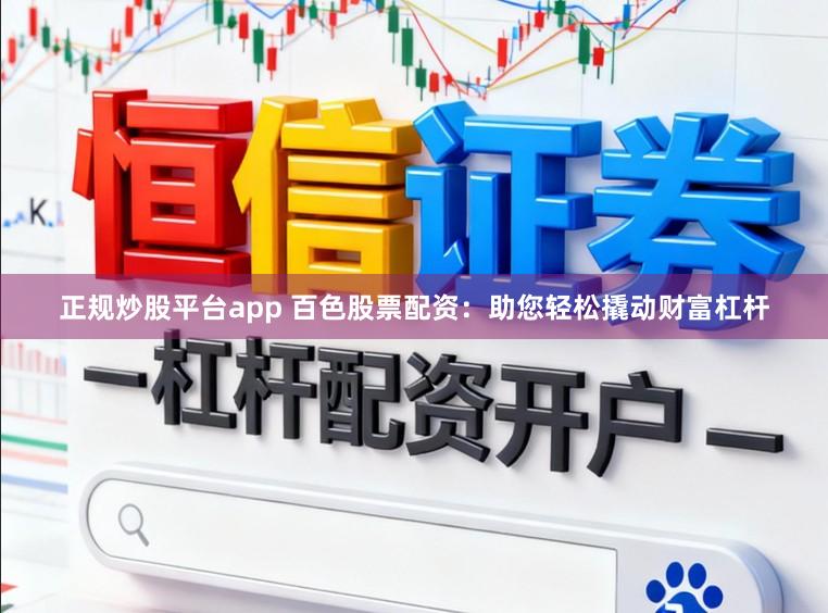 正规炒股平台app 百色股票配资：助您轻松撬动财富杠杆