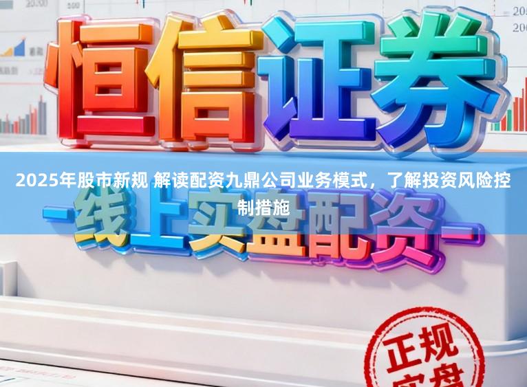 2025年股市新规 解读配资九鼎公司业务模式，了解投资风险控制措施