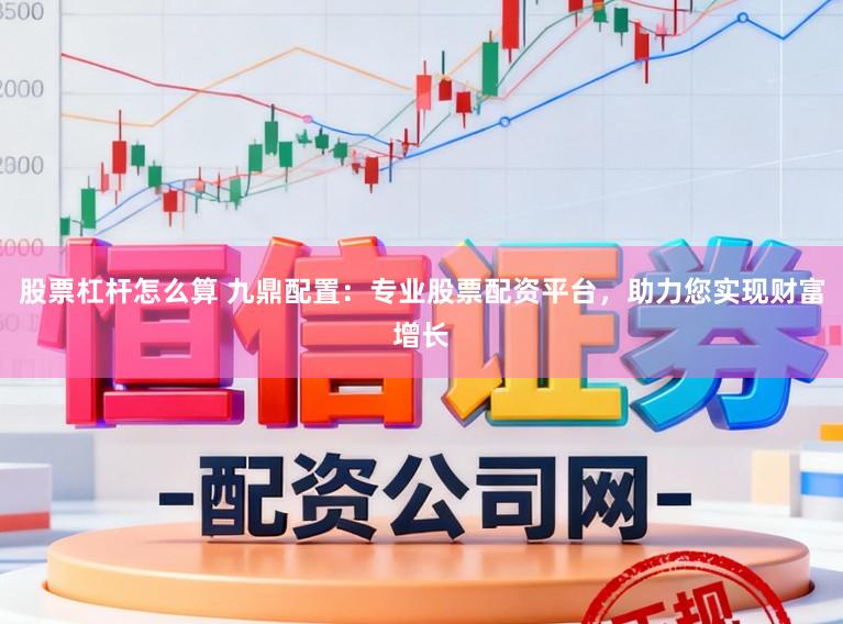 股票杠杆怎么算 九鼎配置：专业股票配资平台，助力您实现财富增长