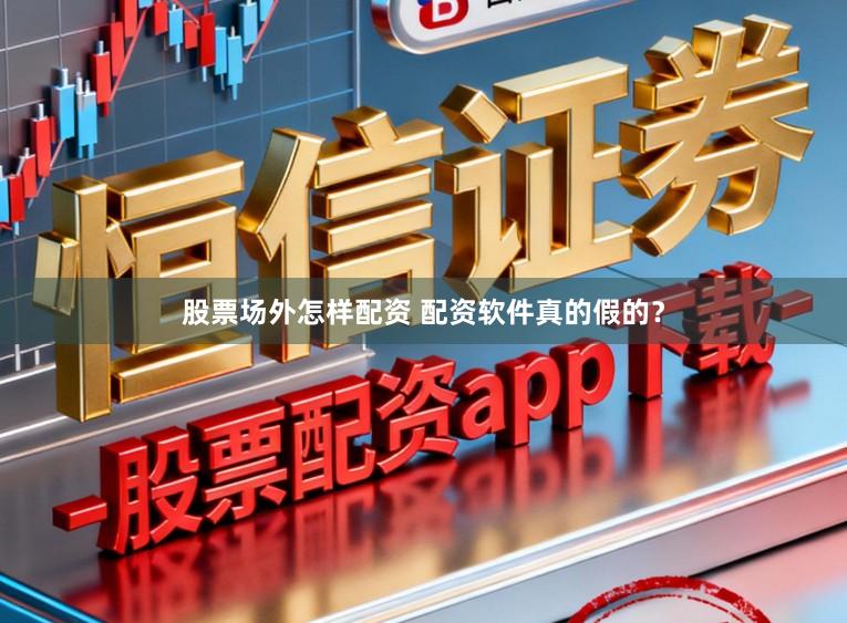 股票场外怎样配资 配资软件真的假的？
