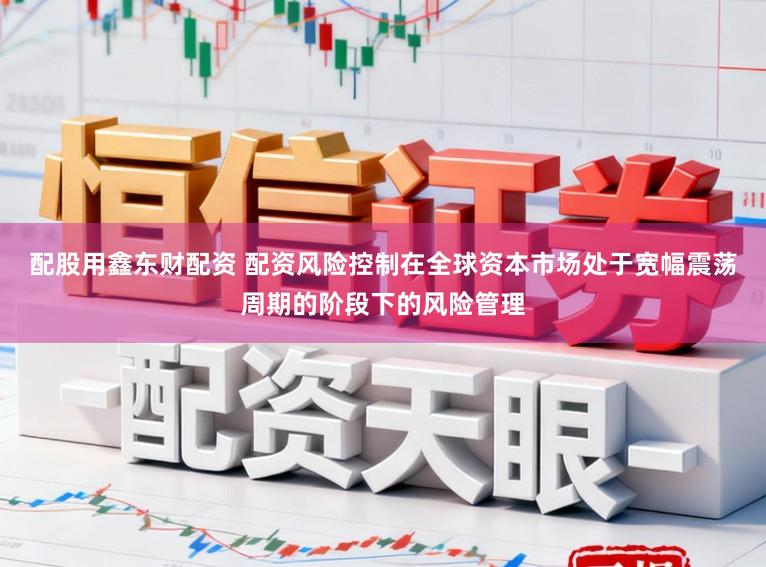 配股用鑫东财配资 配资风险控制在全球资本市场处于宽幅震荡周期的阶段下的风险管理