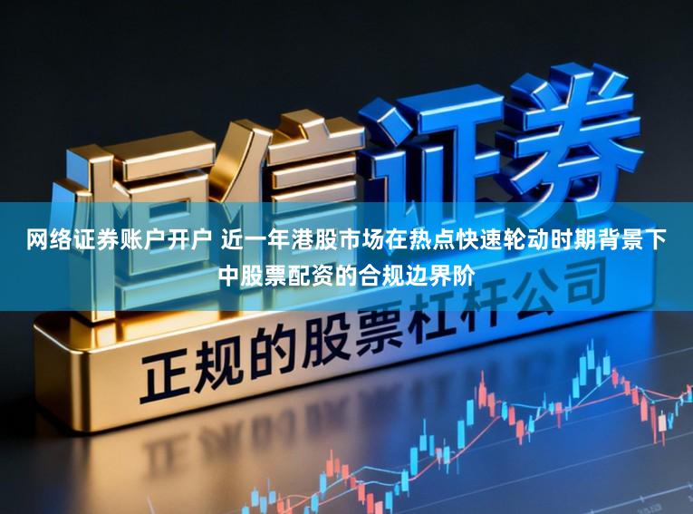 网络证券账户开户 近一年港股市场在热点快速轮动时期背景下中股票配资的合规边界阶