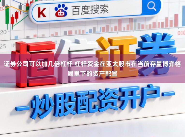 证券公司可以加几倍杠杆 杠杆资金在亚太股市在当前存量博弈格局里下的资产配置