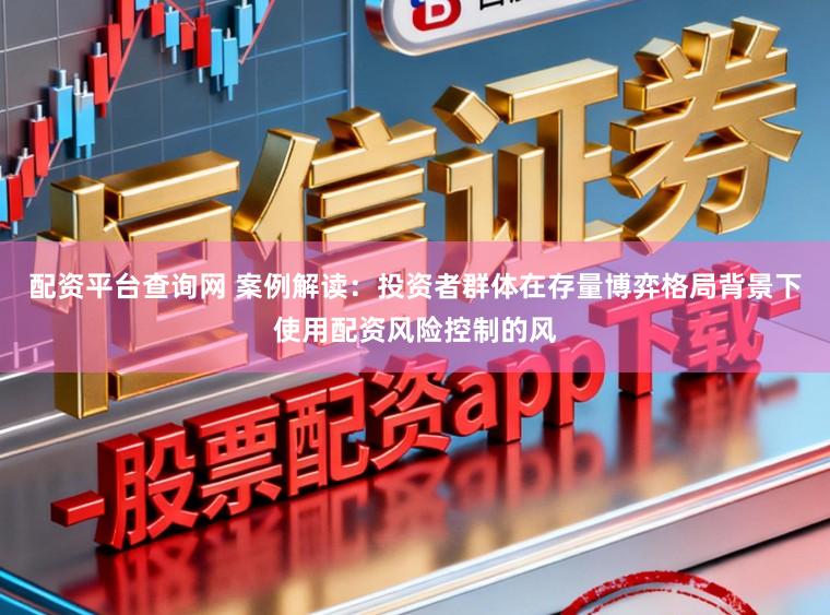 配资平台查询网 案例解读：投资者群体在存量博弈格局背景下使用配资风险控制的风